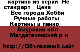 картина из серии- Не стандарт › Цена ­ 19 000 - Все города Хобби. Ручные работы » Картины и панно   . Амурская обл.,Магдагачинский р-н